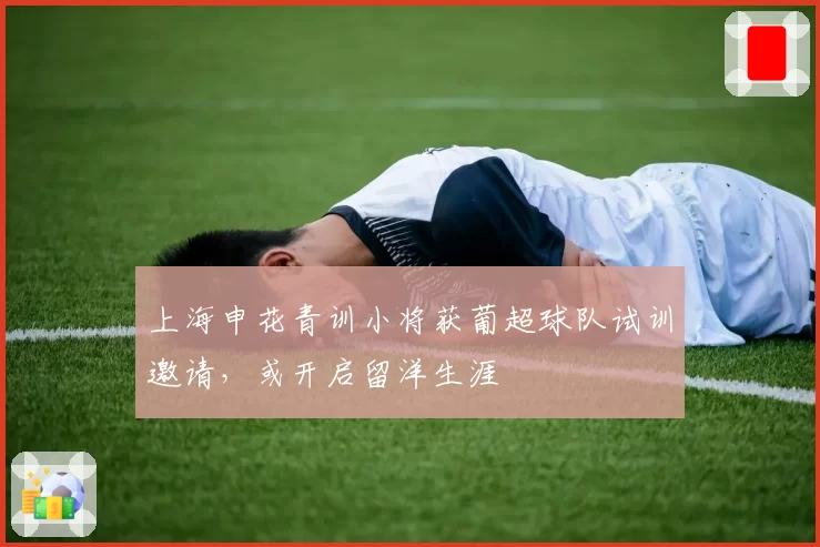 上海申花青训小将获葡超球队试训邀请,或开启留洋生涯