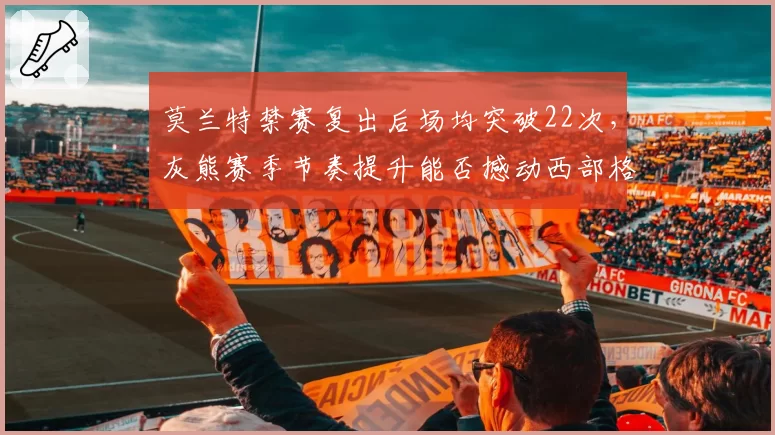 莫兰特禁赛复出后场均突破22次,灰熊赛季节奏提升能否撼动西部格局?