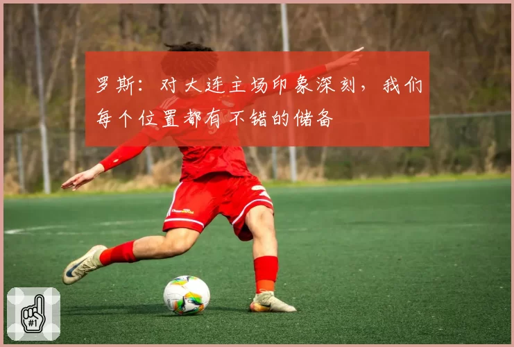 罗斯：对大连主场印象深刻，我们每个位置都有不错的储备