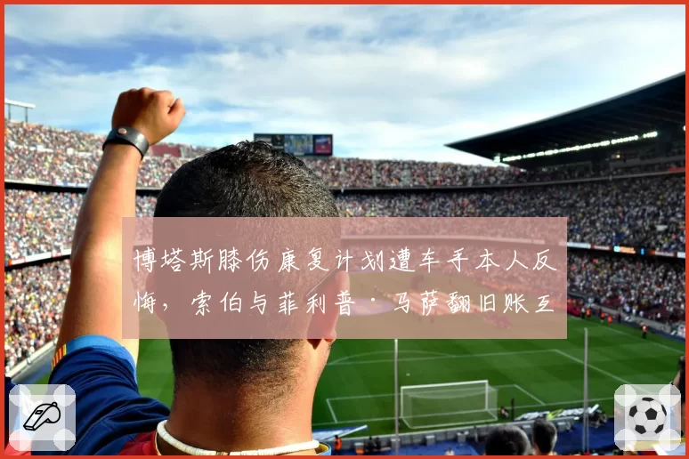 博塔斯膝伤康复计划遭车手本人反悔，索伯与菲利普·马萨翻旧账互怼