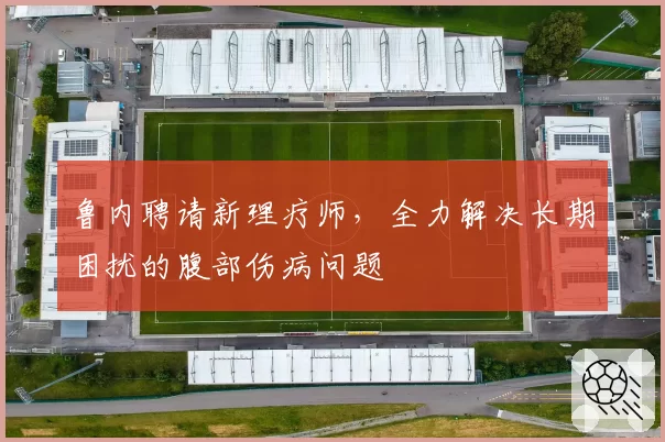 鲁内聘请新理疗师，全力解决长期困扰的腹部伤病问题