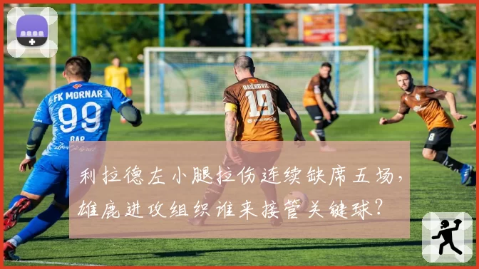 利拉德左小腿拉伤连续缺席五场，雄鹿进攻组织谁来接管关键球？