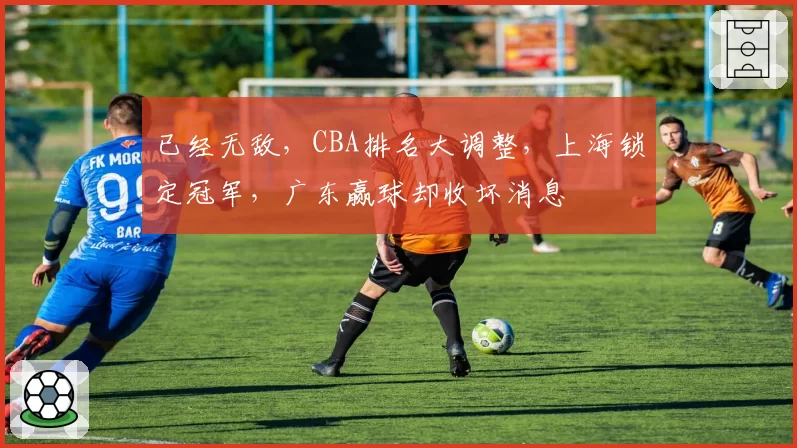 已经无敌,CBA排名大调整,上海锁定冠军,广东赢球却收坏消息