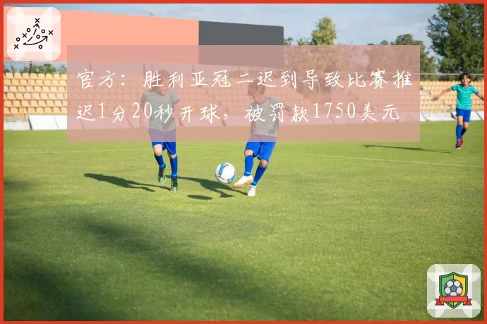 官方：胜利亚冠二迟到导致比赛推迟1分20秒开球，被罚款1750美元
