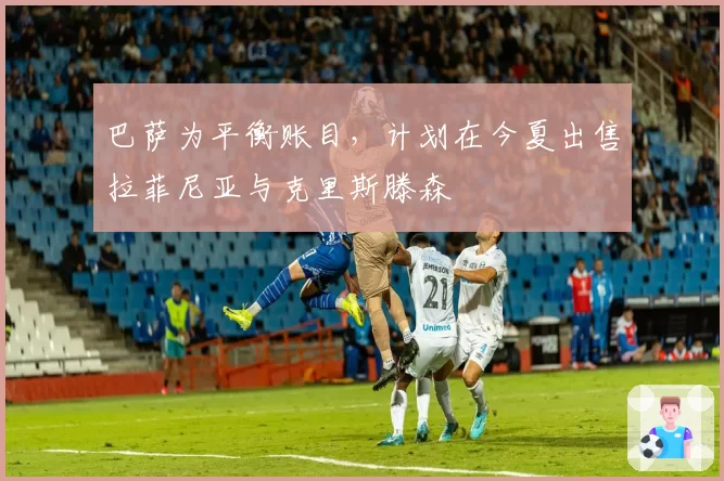 巴萨为平衡账目，计划在今夏出售拉菲尼亚与克里斯滕森