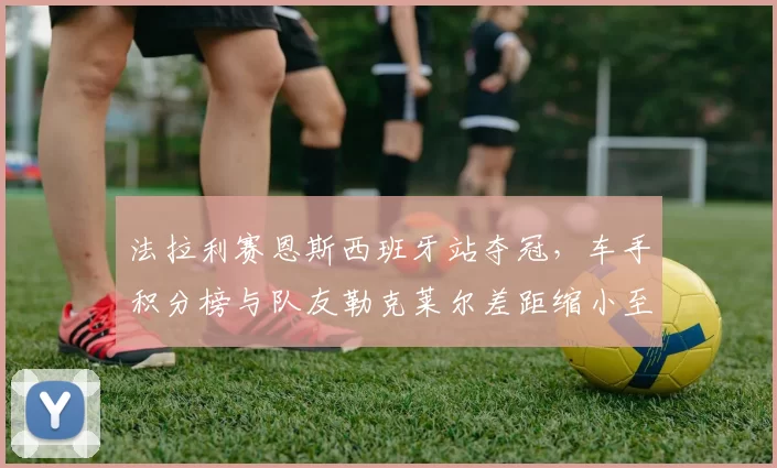 法拉利赛恩斯西班牙站夺冠,车手积分榜与队友勒克莱尔差距缩小至12分