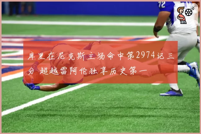 库里在尼克斯主场命中第2974记三分 超越雷阿伦独享历史第一