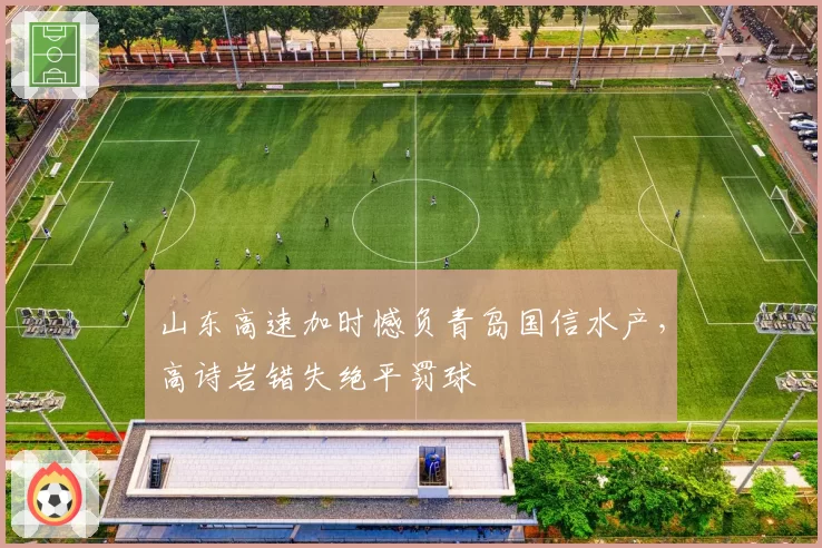 山东高速加时憾负青岛国信水产,高诗岩错失绝平罚球
