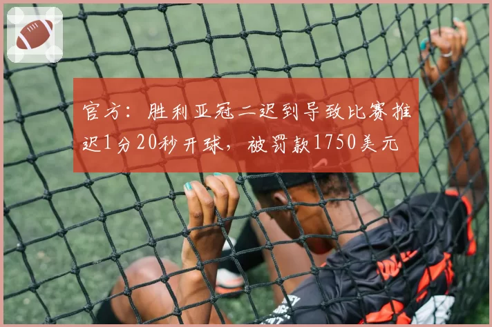 官方：胜利亚冠二迟到导致比赛推迟1分20秒开球，被罚款1750美元